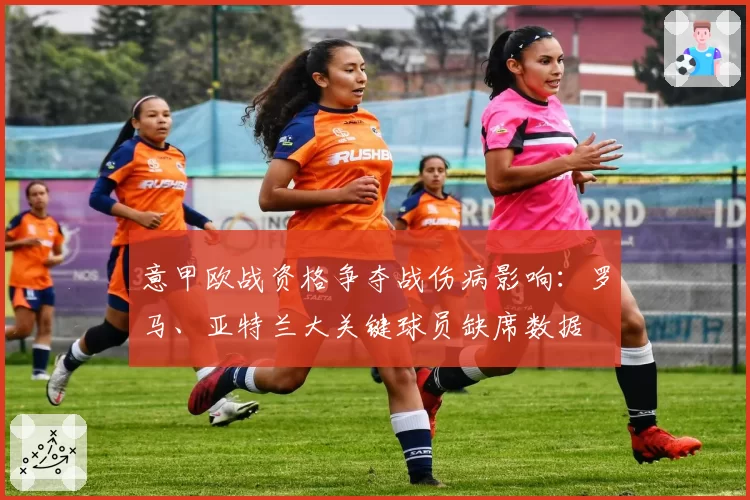 意甲欧战资格争夺战伤病影响：罗马、亚特兰大关键球员缺席数据
