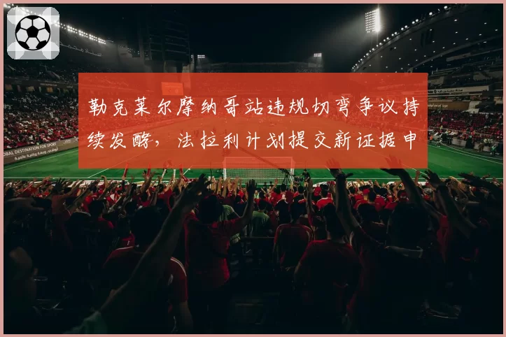 勒克莱尔摩纳哥站违规切弯争议持续发酵，法拉利计划提交新证据申请重审
