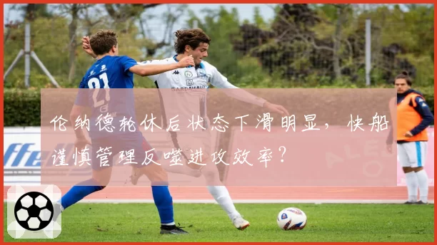伦纳德轮休后状态下滑明显,快船谨慎管理反噬进攻效率?