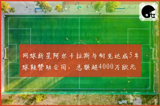网球新星阿尔卡拉斯与耐克达成5年球鞋赞助合同,总额超4000万欧元