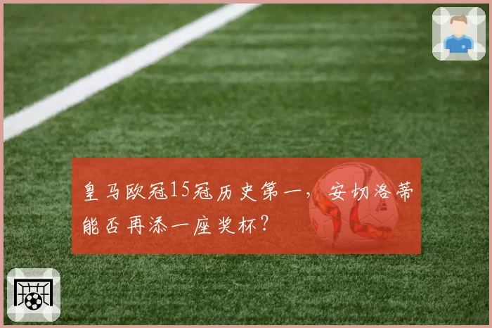 皇马欧冠15冠历史第一,安切洛蒂能否再添一座奖杯?