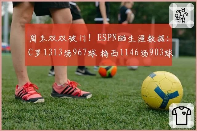 周末双双破门！ESPN晒生涯数据：C罗1313场967球 梅西1146场903球