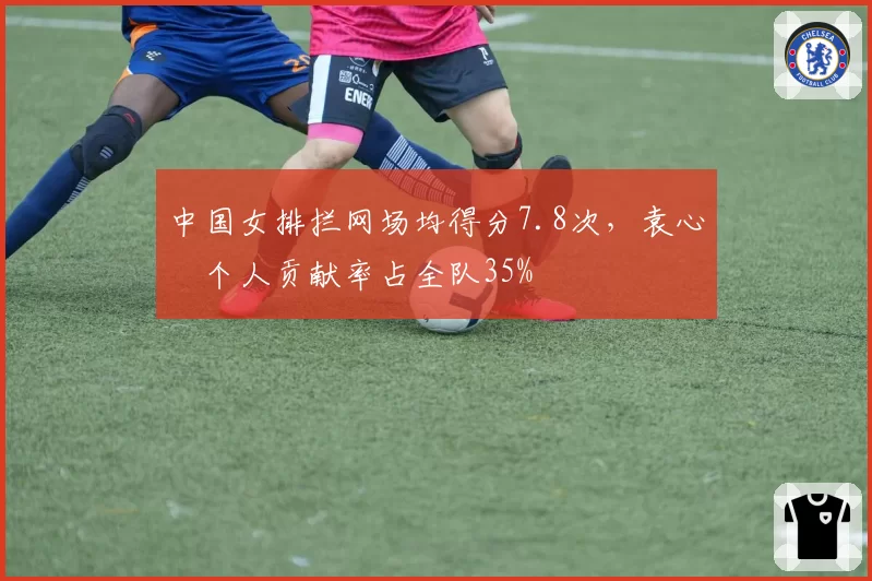 中国女排拦网场均得分7.8次,袁心玥个人贡献率占全队35%