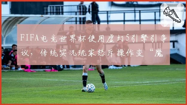 FIFA电竞世界杯使用虚幻5引擎引争议,传统实况玩家怒斥操作变“魔法”