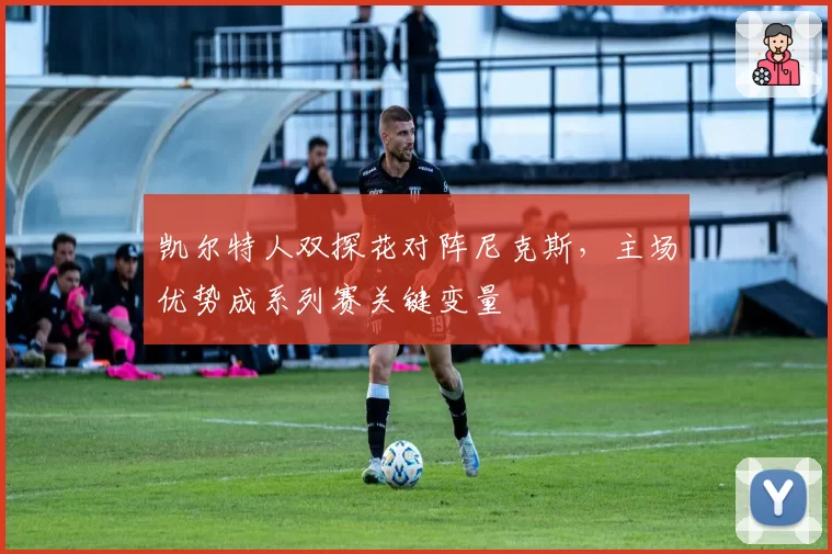 凯尔特人双探花对阵尼克斯，主场优势成系列赛关键变量