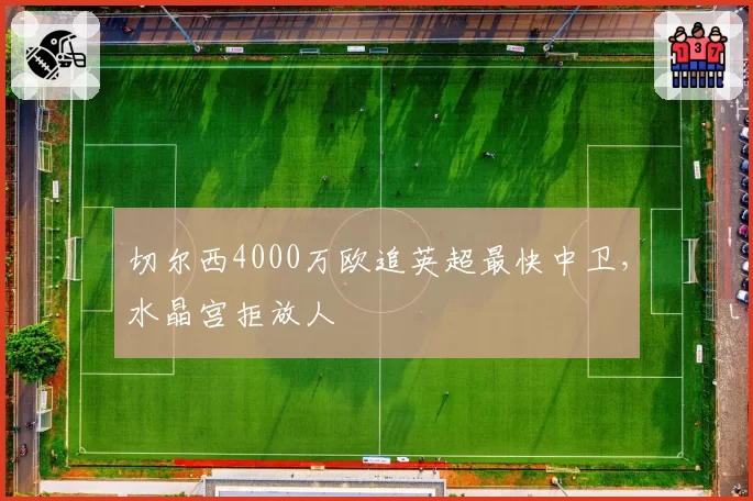 切尔西4000万欧追英超最快中卫,水晶宫拒放人
