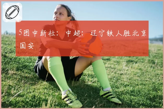 5图中新社：中超：辽宁铁人胜北京国安