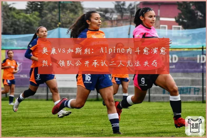 奥康vs加斯利:Alpine内斗愈演愈烈,领队公开承认二人无法共存